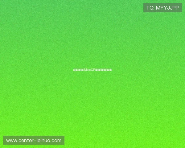 法国站激烈角逐MotoGP最新战报揭示赛季新格局